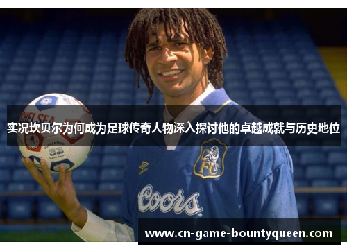 实况坎贝尔为何成为足球传奇人物深入探讨他的卓越成就与历史地位