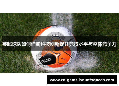英超球队如何借助科技创新提升竞技水平与整体竞争力