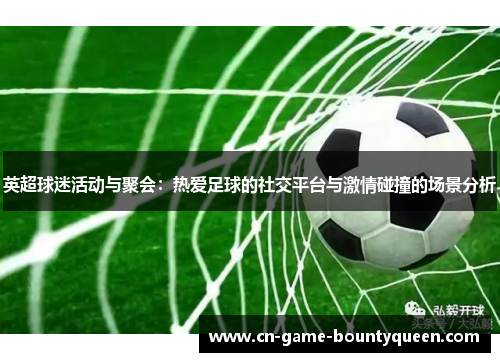 英超球迷活动与聚会：热爱足球的社交平台与激情碰撞的场景分析