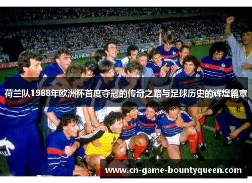 荷兰队1988年欧洲杯首度夺冠的传奇之路与足球历史的辉煌篇章 荷兰队1988年欧洲杯首度夺冠的传奇之路与足球历史的辉煌篇章