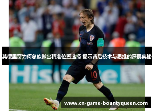 莫德里奇为何总能做出精准位置选择 揭示背后技术与思维的深层奥秘 莫德里奇为何总能做出精准位置选择 揭示背后技术与思维的深层奥秘