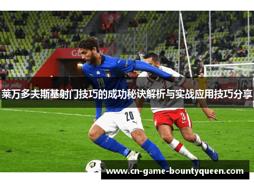 莱万多夫斯基射门技巧的成功秘诀解析与实战应用技巧分享 莱万多夫斯基射门技巧的成功秘诀解析与实战应用技巧分享