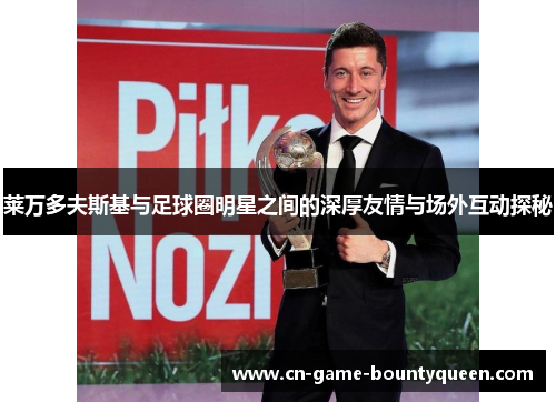 莱万多夫斯基与足球圈明星之间的深厚友情与场外互动探秘 莱万多夫斯基与足球圈明星之间的深厚友情与场外互动探秘
