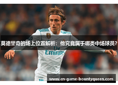 莫德里奇的场上位置解析：他究竟属于哪类中场球员？