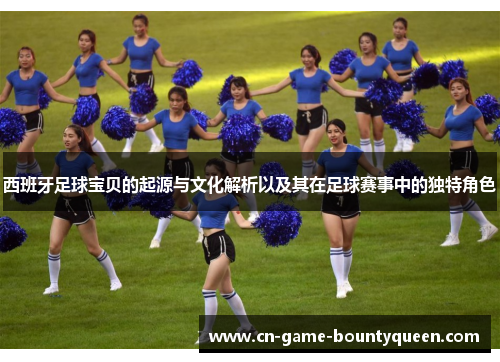 西班牙足球宝贝的起源与文化解析以及其在足球赛事中的独特角色