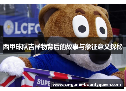 西甲球队吉祥物背后的故事与象征意义探秘