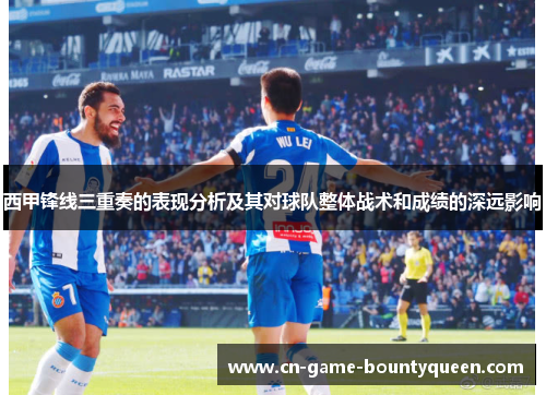 西甲锋线三重奏的表现分析及其对球队整体战术和成绩的深远影响
