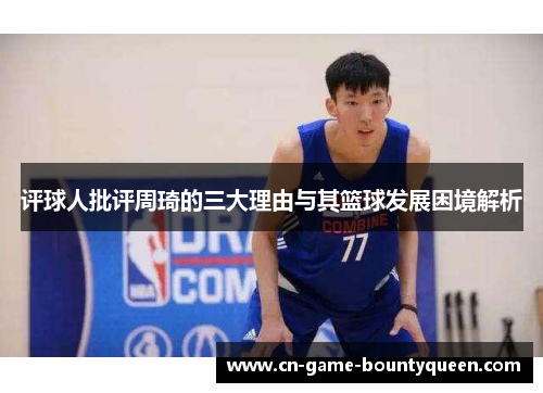 评球人批评周琦的三大理由与其篮球发展困境解析
