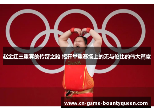 赵金红三重奏的传奇之路 揭开举重赛场上的无与伦比的伟大篇章