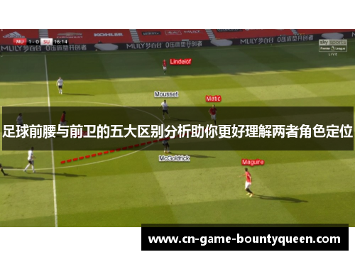 足球前腰与前卫的五大区别分析助你更好理解两者角色定位