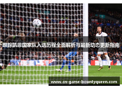 跟踪凯恩国家队入选历程全面解析与最新动态更新指南