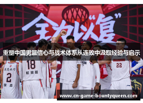 重塑中国男篮信心与战术体系从连败中汲取经验与启示