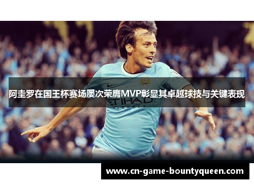 阿圭罗在国王杯赛场屡次荣膺MVP彰显其卓越球技与关键表现
