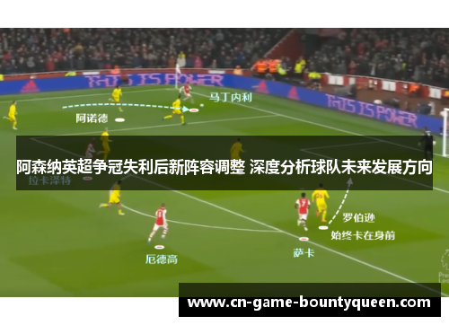 阿森纳英超争冠失利后新阵容调整 深度分析球队未来发展方向