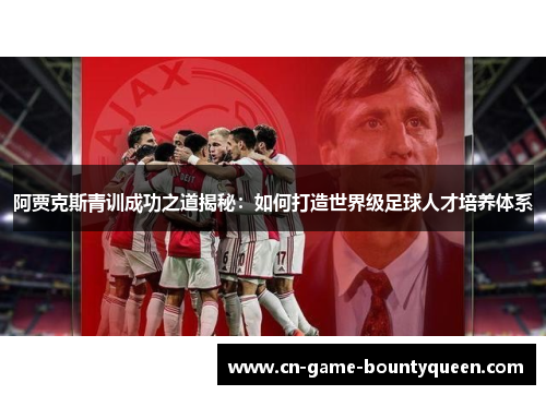 阿贾克斯青训成功之道揭秘：如何打造世界级足球人才培养体系