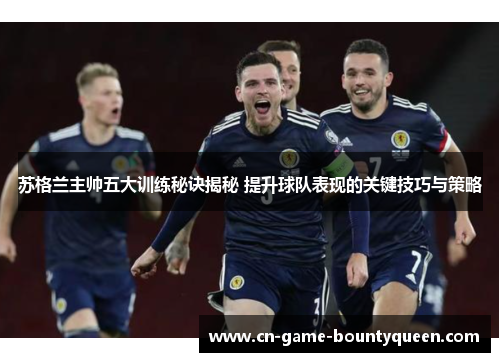 苏格兰主帅五大训练秘诀揭秘 提升球队表现的关键技巧与策略