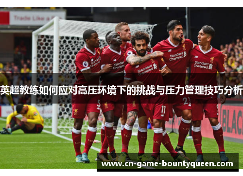 英超教练如何应对高压环境下的挑战与压力管理技巧分析 英超教练如何应对高压环境下的挑战与压力管理技巧分析