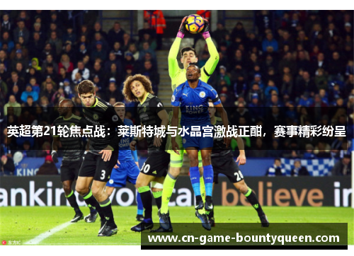 英超第21轮焦点战：莱斯特城与水晶宫激战正酣，赛事精彩纷呈