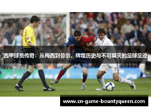 西甲球员传奇：从梅西到劳尔，辉煌历史与不可磨灭的足球足迹