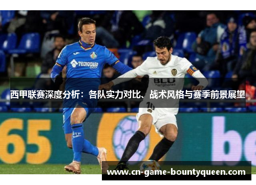 西甲联赛深度分析：各队实力对比、战术风格与赛季前景展望