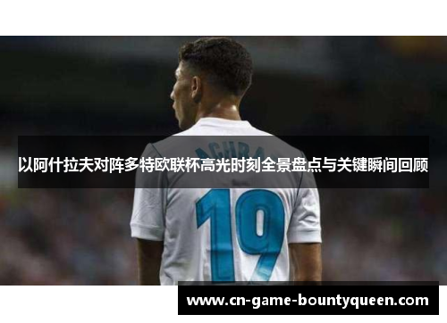 以阿什拉夫对阵多特欧联杯高光时刻全景盘点与关键瞬间回顾