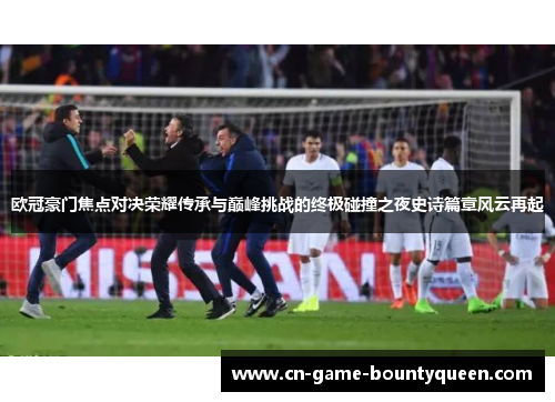 欧冠豪门焦点对决荣耀传承与巅峰挑战的终极碰撞之夜史诗篇章风云再起