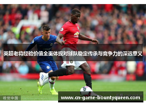 英超老将经验价值全面体现对球队稳定传承与竞争力的深远意义