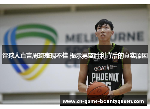 评球人直言周琦表现不佳 揭示男篮胜利背后的真实原因