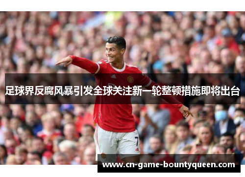 足球界反腐风暴引发全球关注新一轮整顿措施即将出台