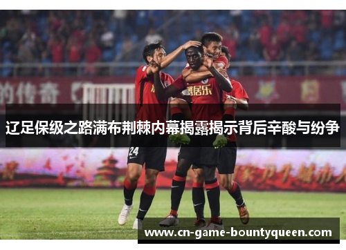 辽足保级之路满布荆棘内幕揭露揭示背后辛酸与纷争
