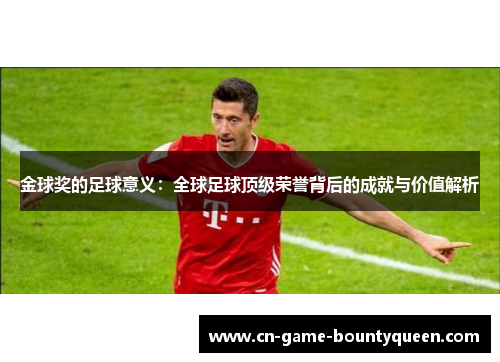 金球奖的足球意义：全球足球顶级荣誉背后的成就与价值解析