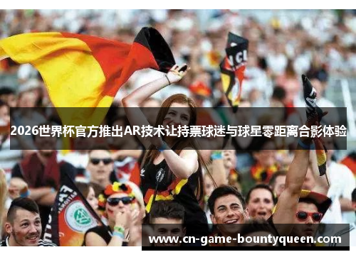 2026世界杯官方推出AR技术让持票球迷与球星零距离合影体验