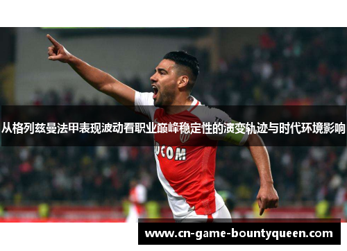 从格列兹曼法甲表现波动看职业巅峰稳定性的演变轨迹与时代环境影响