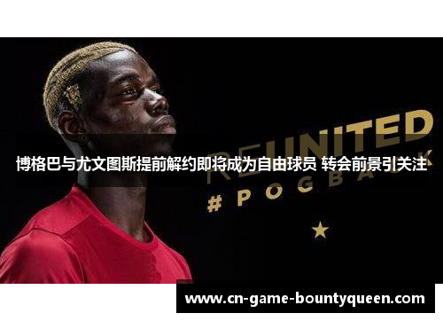 博格巴与尤文图斯提前解约即将成为自由球员 转会前景引关注