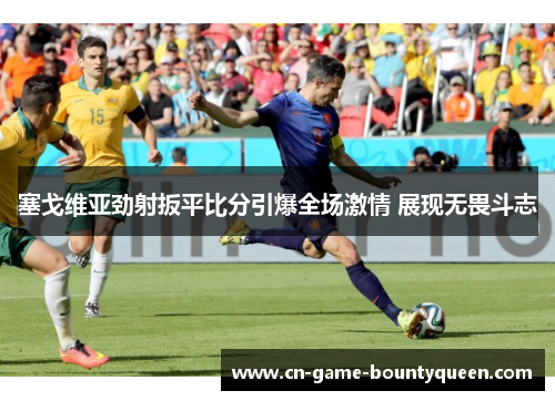 塞戈维亚劲射扳平比分引爆全场激情 展现无畏斗志