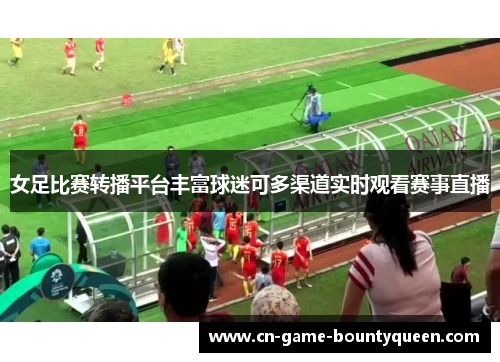 女足比赛转播平台丰富球迷可多渠道实时观看赛事直播