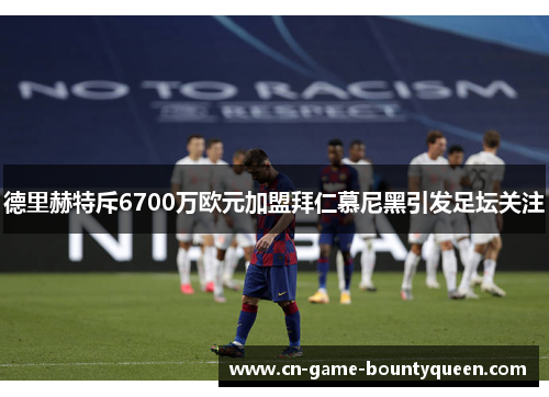 德里赫特斥6700万欧元加盟拜仁慕尼黑引发足坛关注