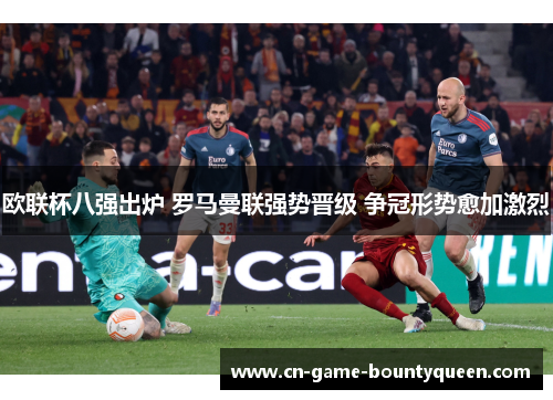 欧联杯八强出炉 罗马曼联强势晋级 争冠形势愈加激烈