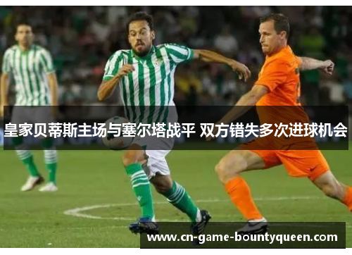 皇家贝蒂斯主场与塞尔塔战平 双方错失多次进球机会