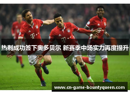 热刺成功签下奥多贝尔 新赛季中场实力再度提升 热刺成功签下奥多贝尔 新赛季中场实力再度提升
