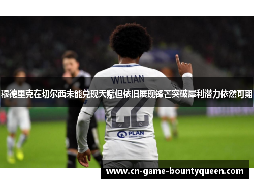 穆德里克在切尔西未能兑现天赋但依旧展现锋芒突破犀利潜力依然可期