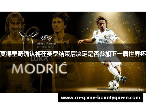 莫德里奇确认将在赛季结束后决定是否参加下一届世界杯
