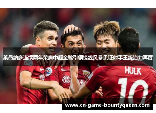 莱昂纳多连续两年荣膺中超金靴引领锋线风暴见证射手王统治力再度