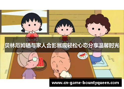 贝林厄姆晒与家人合影展现轻松心态分享温馨时光