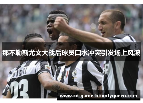 那不勒斯尤文大战后球员口水冲突引发场上风波