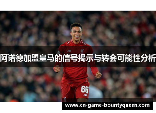 阿诺德加盟皇马的信号揭示与转会可能性分析