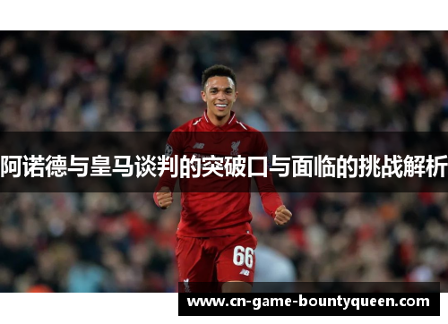 阿诺德与皇马谈判的突破口与面临的挑战解析