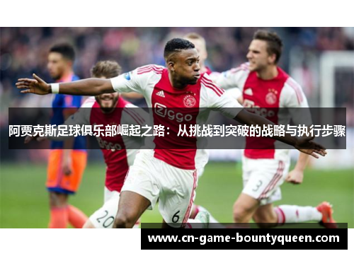 阿贾克斯足球俱乐部崛起之路：从挑战到突破的战略与执行步骤