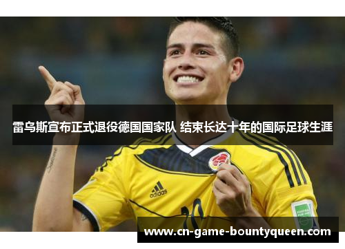 雷乌斯宣布正式退役德国国家队 结束长达十年的国际足球生涯