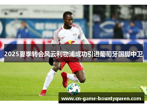 2025夏季转会风云利物浦成功引进葡萄牙国脚中卫